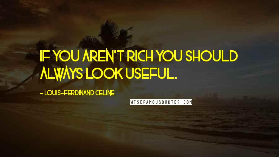 Louis-Ferdinand Celine Quotes: If you aren't rich you should always look useful.