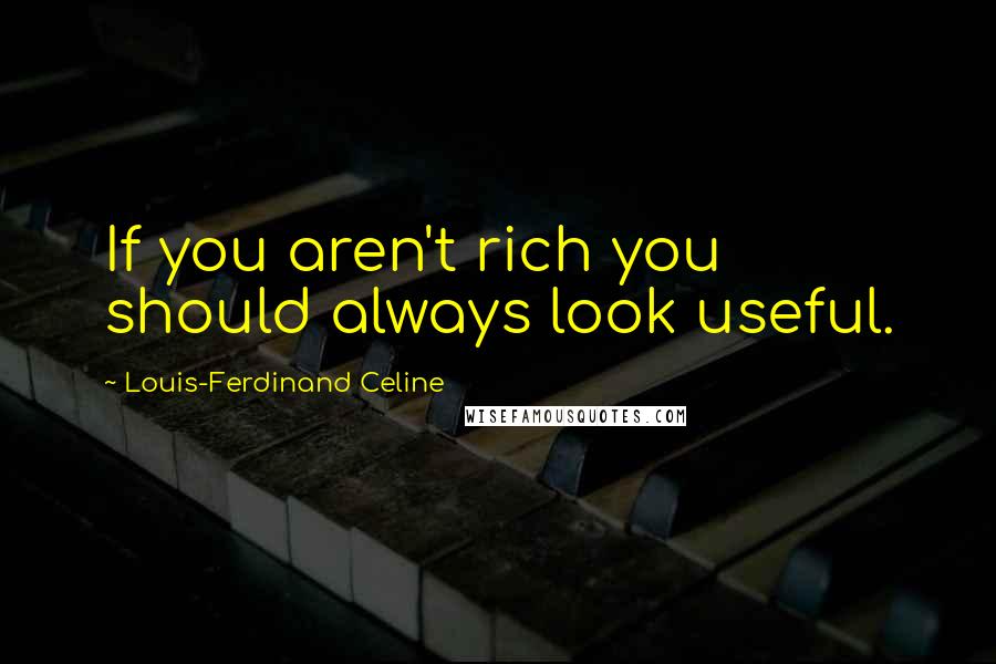 Louis-Ferdinand Celine Quotes: If you aren't rich you should always look useful.