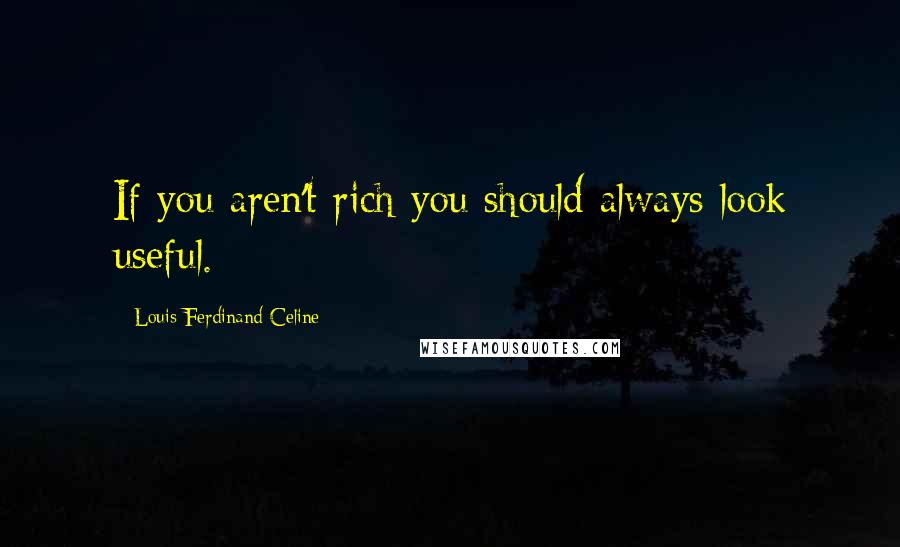 Louis-Ferdinand Celine Quotes: If you aren't rich you should always look useful.