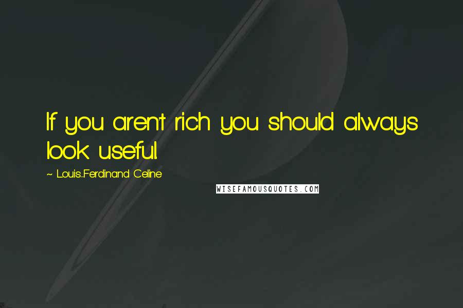 Louis-Ferdinand Celine Quotes: If you aren't rich you should always look useful.