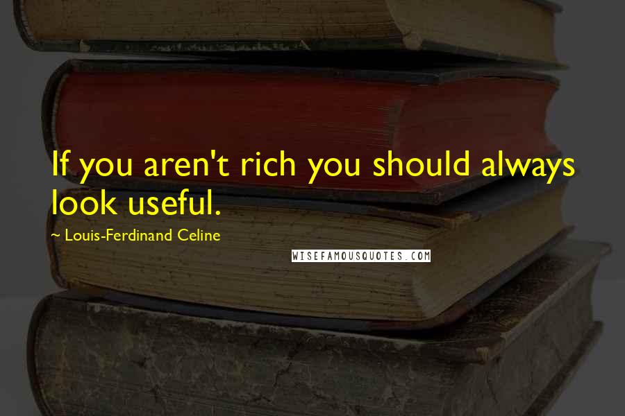 Louis-Ferdinand Celine Quotes: If you aren't rich you should always look useful.