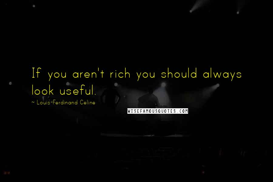 Louis-Ferdinand Celine Quotes: If you aren't rich you should always look useful.