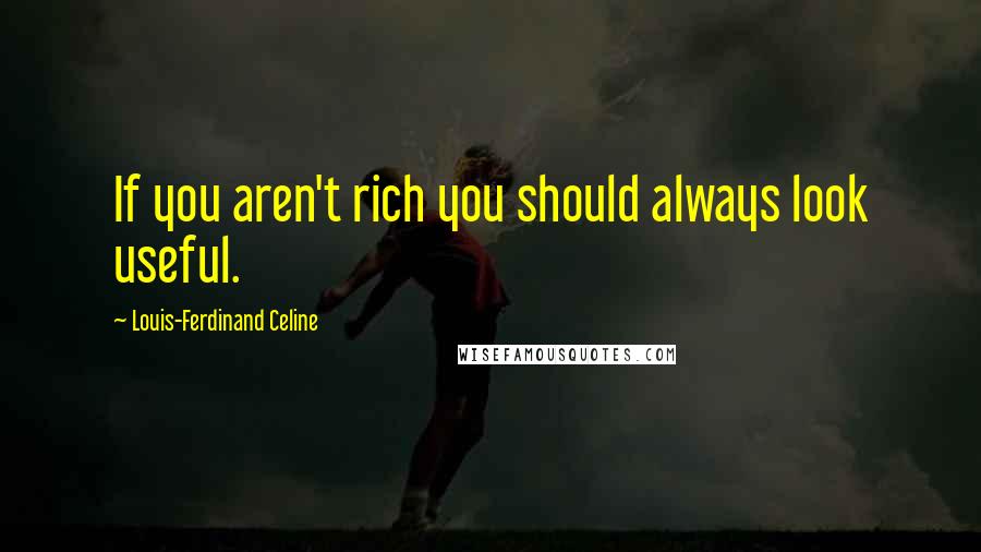 Louis-Ferdinand Celine Quotes: If you aren't rich you should always look useful.