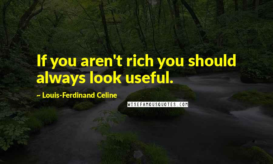 Louis-Ferdinand Celine Quotes: If you aren't rich you should always look useful.