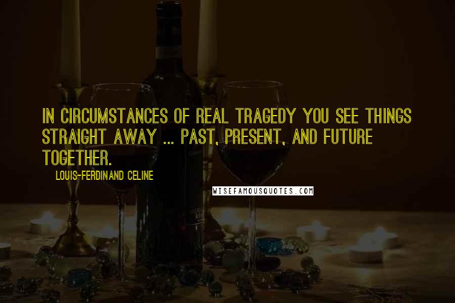Louis-Ferdinand Celine Quotes: In circumstances of real tragedy you see things straight away ... past, present, and future together.