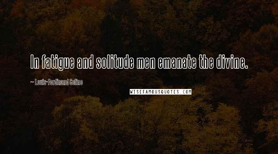 Louis-Ferdinand Celine Quotes: In fatigue and solitude men emanate the divine.