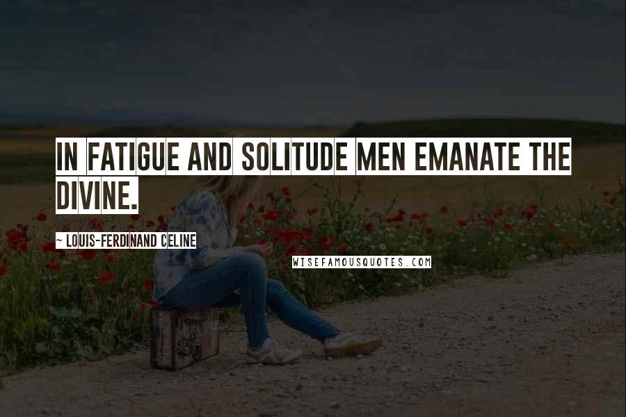 Louis-Ferdinand Celine Quotes: In fatigue and solitude men emanate the divine.
