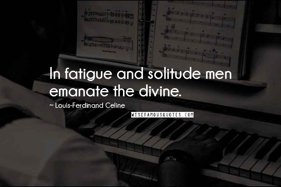 Louis-Ferdinand Celine Quotes: In fatigue and solitude men emanate the divine.