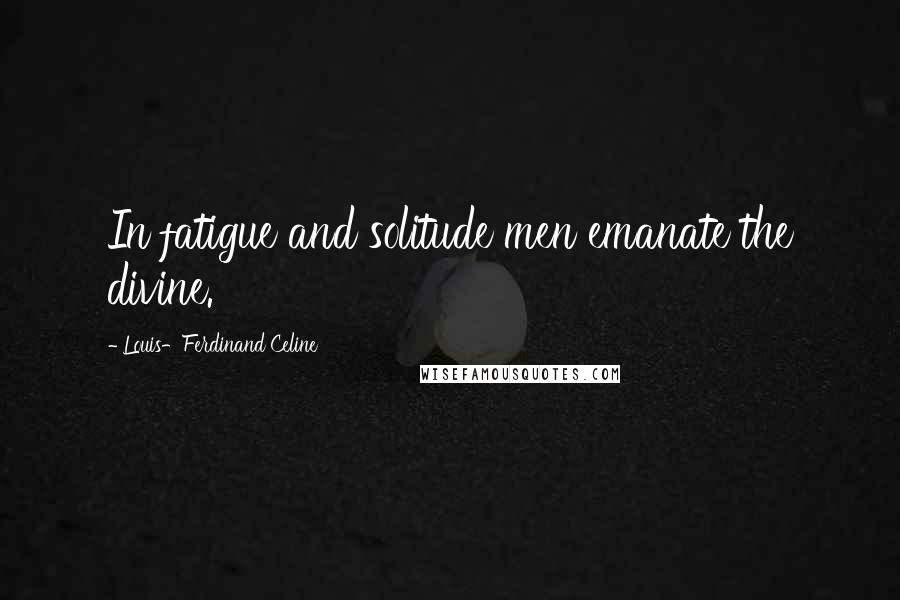 Louis-Ferdinand Celine Quotes: In fatigue and solitude men emanate the divine.