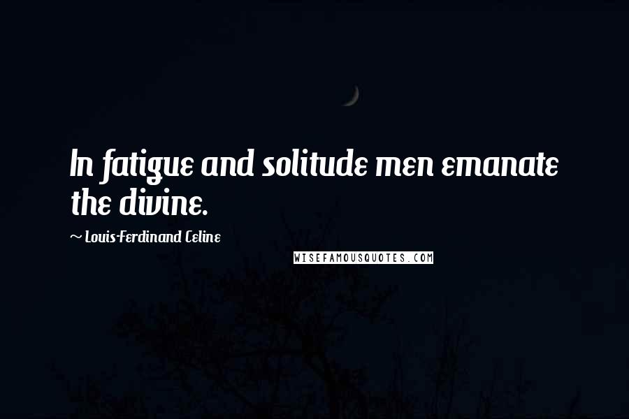 Louis-Ferdinand Celine Quotes: In fatigue and solitude men emanate the divine.