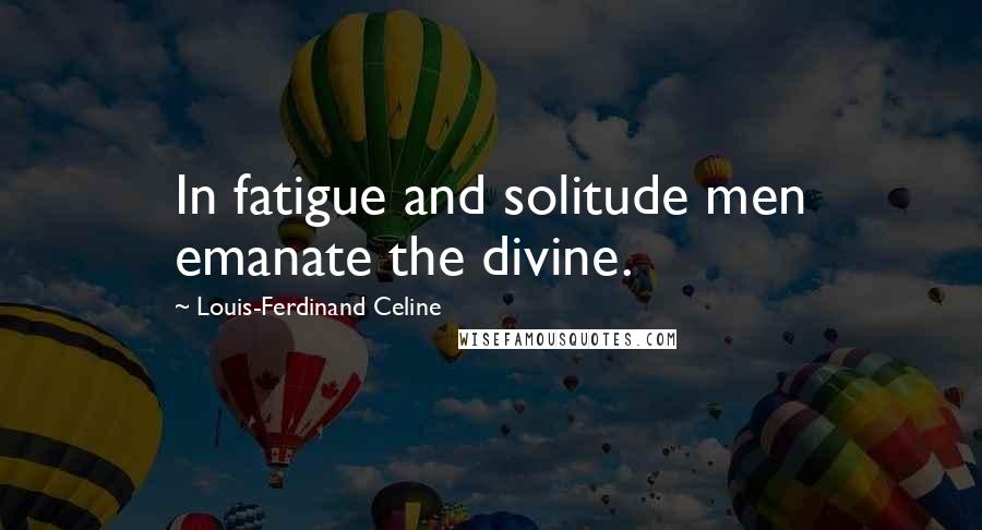 Louis-Ferdinand Celine Quotes: In fatigue and solitude men emanate the divine.