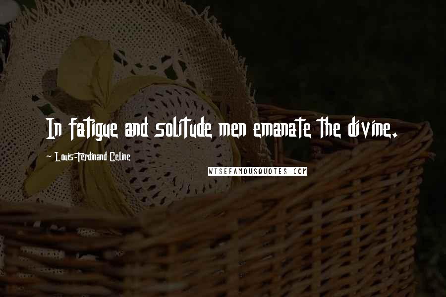 Louis-Ferdinand Celine Quotes: In fatigue and solitude men emanate the divine.