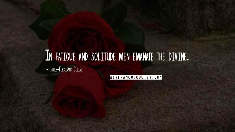 Louis-Ferdinand Celine Quotes: In fatigue and solitude men emanate the divine.