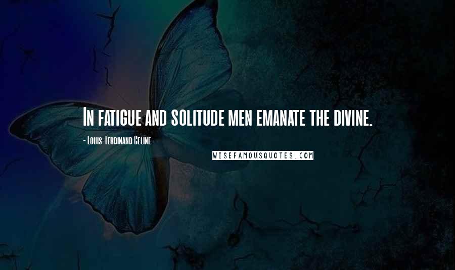 Louis-Ferdinand Celine Quotes: In fatigue and solitude men emanate the divine.