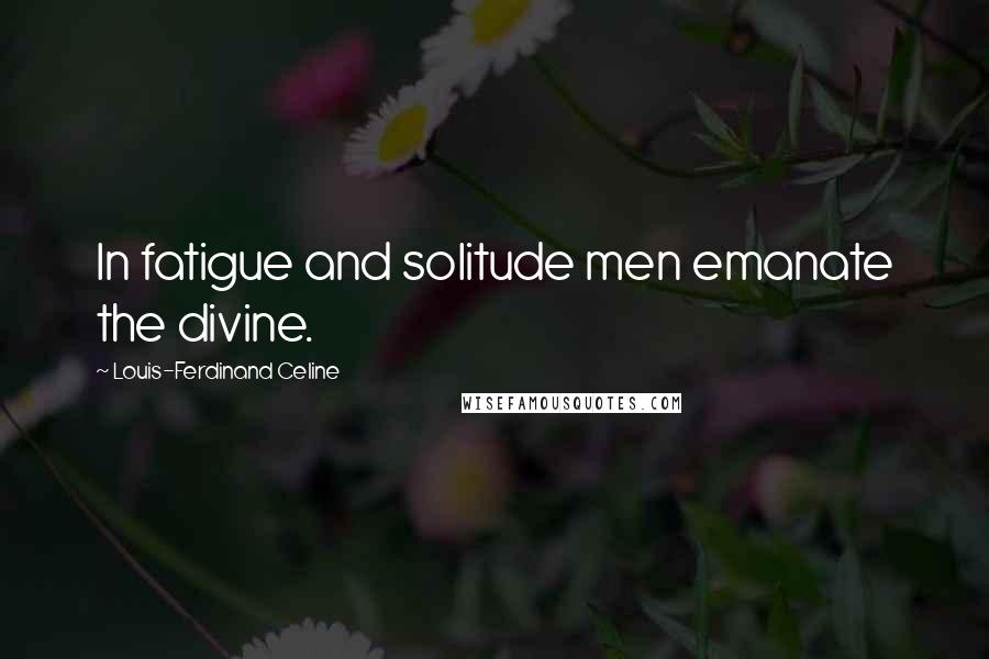 Louis-Ferdinand Celine Quotes: In fatigue and solitude men emanate the divine.