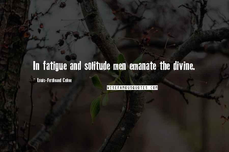 Louis-Ferdinand Celine Quotes: In fatigue and solitude men emanate the divine.