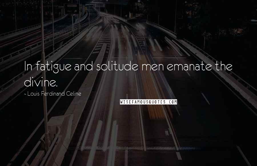 Louis-Ferdinand Celine Quotes: In fatigue and solitude men emanate the divine.