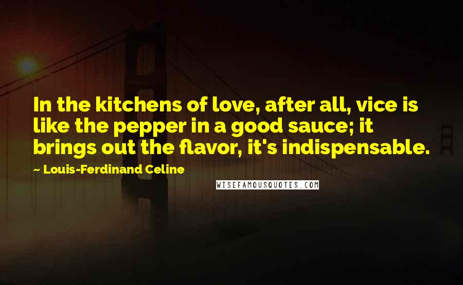 Louis-Ferdinand Celine Quotes: In the kitchens of love, after all, vice is like the pepper in a good sauce; it brings out the flavor, it's indispensable.