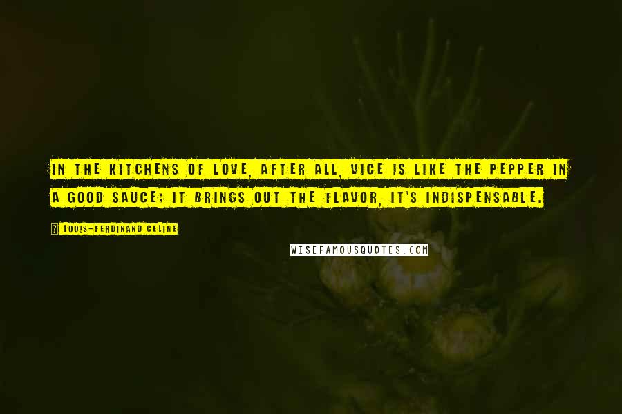 Louis-Ferdinand Celine Quotes: In the kitchens of love, after all, vice is like the pepper in a good sauce; it brings out the flavor, it's indispensable.