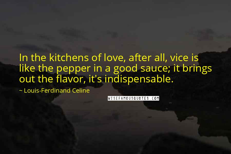 Louis-Ferdinand Celine Quotes: In the kitchens of love, after all, vice is like the pepper in a good sauce; it brings out the flavor, it's indispensable.