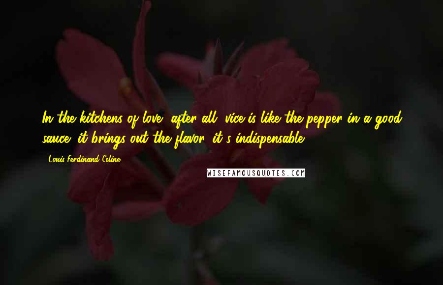 Louis-Ferdinand Celine Quotes: In the kitchens of love, after all, vice is like the pepper in a good sauce; it brings out the flavor, it's indispensable.