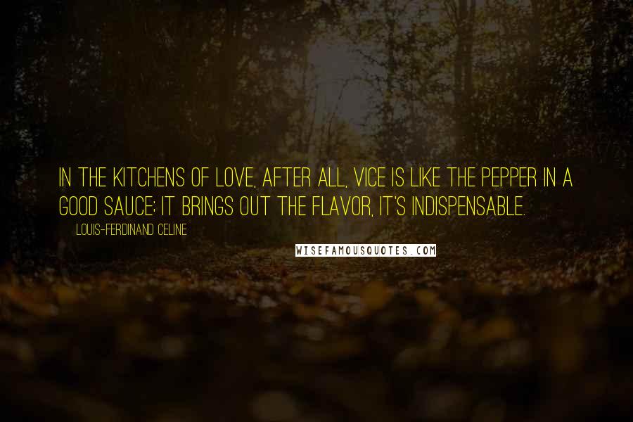 Louis-Ferdinand Celine Quotes: In the kitchens of love, after all, vice is like the pepper in a good sauce; it brings out the flavor, it's indispensable.