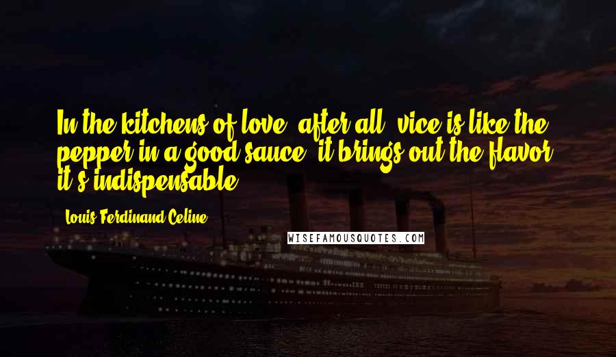 Louis-Ferdinand Celine Quotes: In the kitchens of love, after all, vice is like the pepper in a good sauce; it brings out the flavor, it's indispensable.