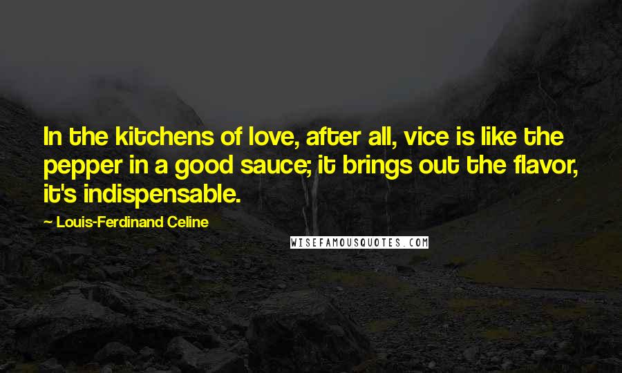 Louis-Ferdinand Celine Quotes: In the kitchens of love, after all, vice is like the pepper in a good sauce; it brings out the flavor, it's indispensable.