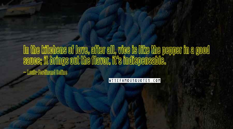 Louis-Ferdinand Celine Quotes: In the kitchens of love, after all, vice is like the pepper in a good sauce; it brings out the flavor, it's indispensable.