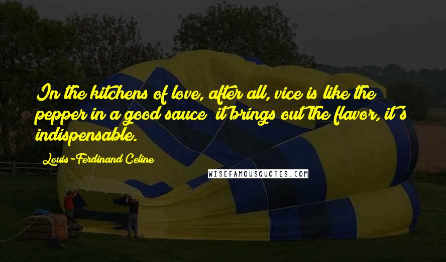 Louis-Ferdinand Celine Quotes: In the kitchens of love, after all, vice is like the pepper in a good sauce; it brings out the flavor, it's indispensable.