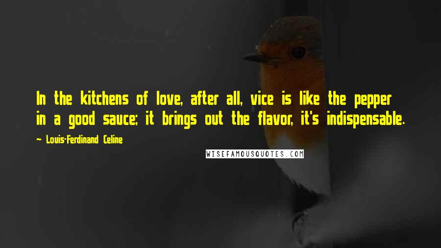 Louis-Ferdinand Celine Quotes: In the kitchens of love, after all, vice is like the pepper in a good sauce; it brings out the flavor, it's indispensable.