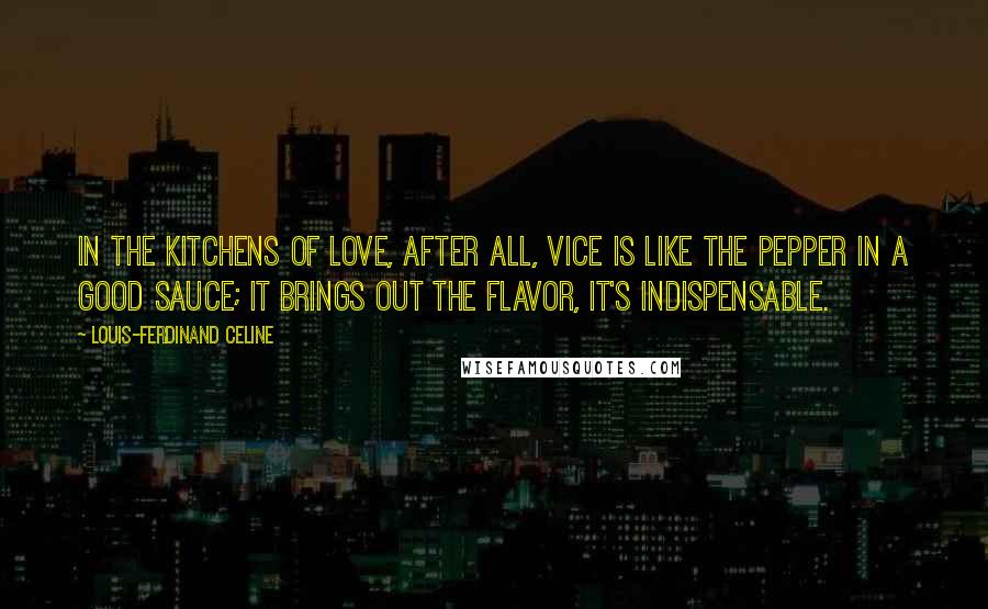 Louis-Ferdinand Celine Quotes: In the kitchens of love, after all, vice is like the pepper in a good sauce; it brings out the flavor, it's indispensable.