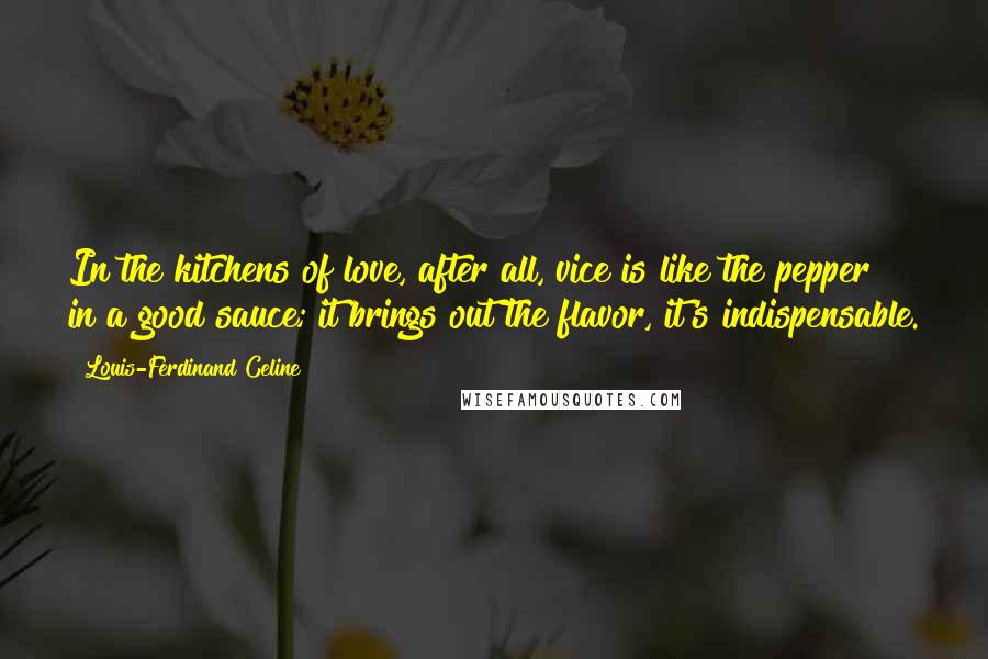 Louis-Ferdinand Celine Quotes: In the kitchens of love, after all, vice is like the pepper in a good sauce; it brings out the flavor, it's indispensable.