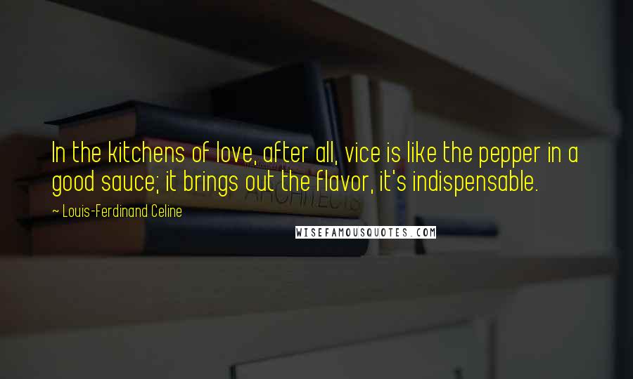 Louis-Ferdinand Celine Quotes: In the kitchens of love, after all, vice is like the pepper in a good sauce; it brings out the flavor, it's indispensable.