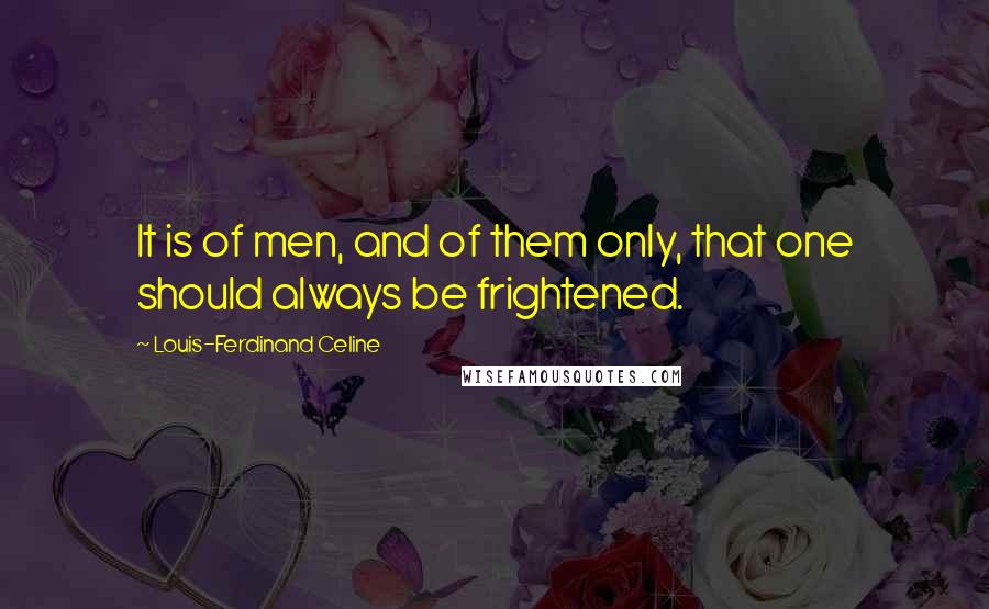 Louis-Ferdinand Celine Quotes: It is of men, and of them only, that one should always be frightened.