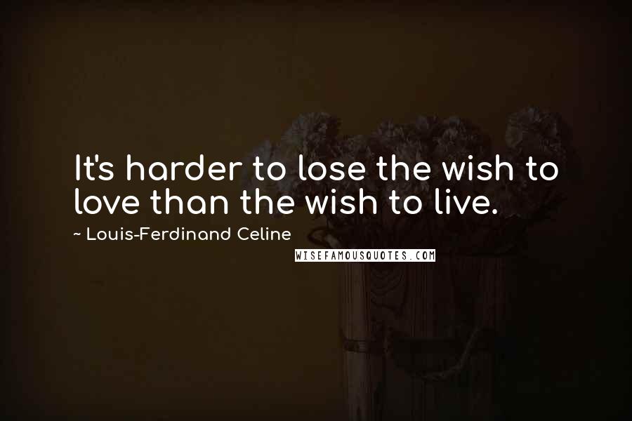 Louis-Ferdinand Celine Quotes: It's harder to lose the wish to love than the wish to live.