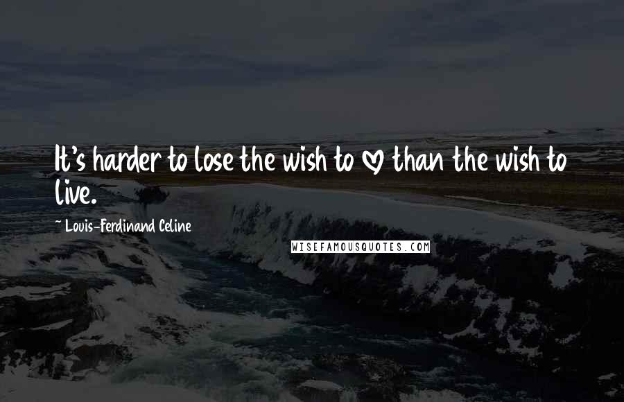 Louis-Ferdinand Celine Quotes: It's harder to lose the wish to love than the wish to live.