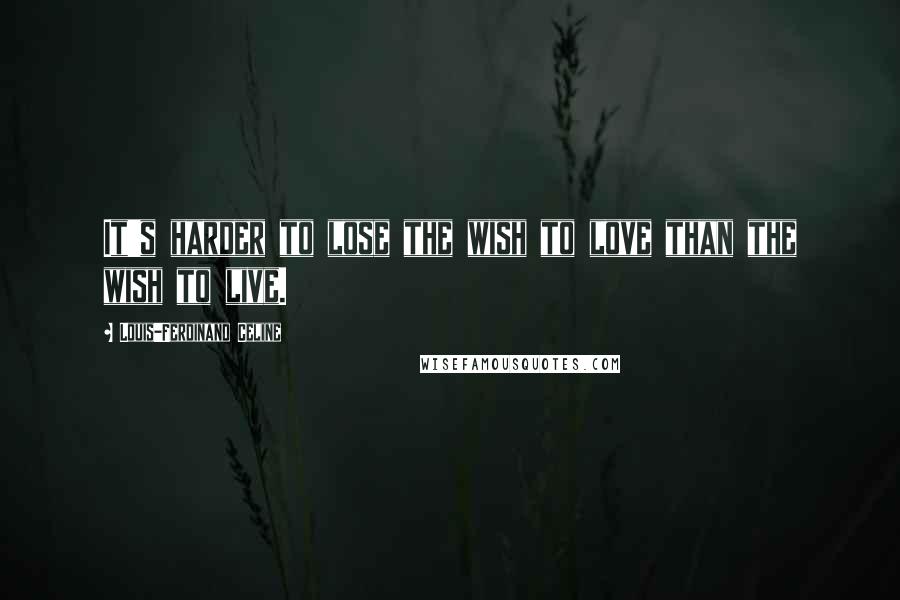 Louis-Ferdinand Celine Quotes: It's harder to lose the wish to love than the wish to live.