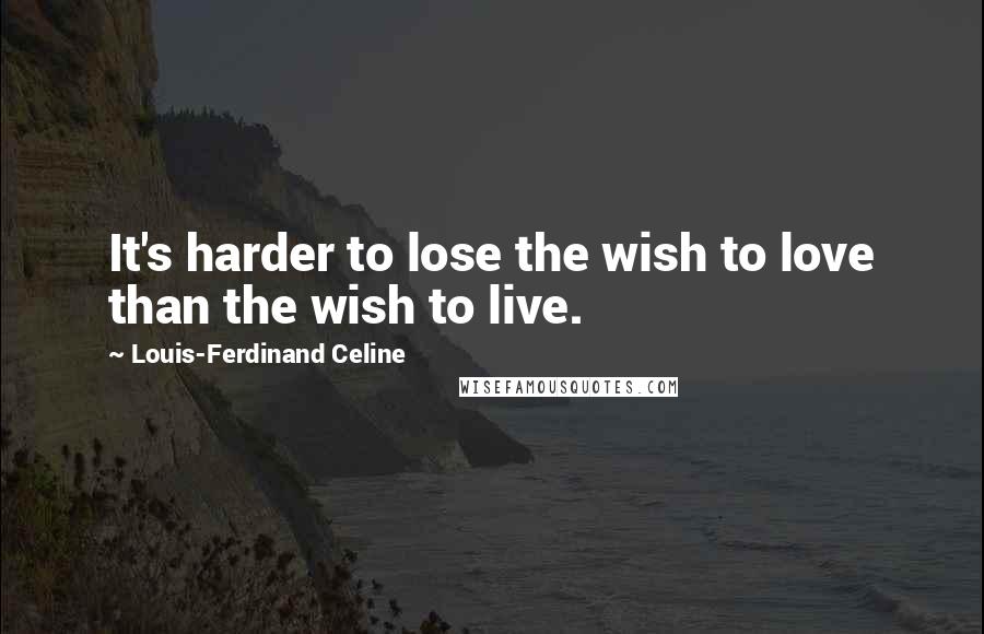 Louis-Ferdinand Celine Quotes: It's harder to lose the wish to love than the wish to live.