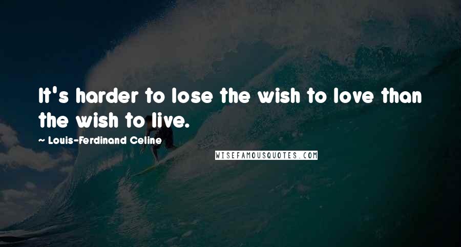 Louis-Ferdinand Celine Quotes: It's harder to lose the wish to love than the wish to live.