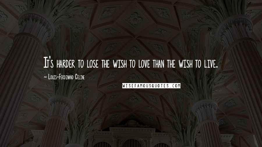 Louis-Ferdinand Celine Quotes: It's harder to lose the wish to love than the wish to live.