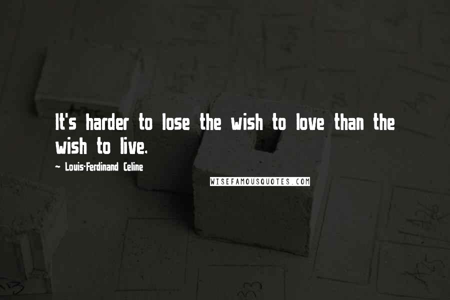 Louis-Ferdinand Celine Quotes: It's harder to lose the wish to love than the wish to live.