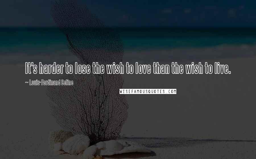 Louis-Ferdinand Celine Quotes: It's harder to lose the wish to love than the wish to live.