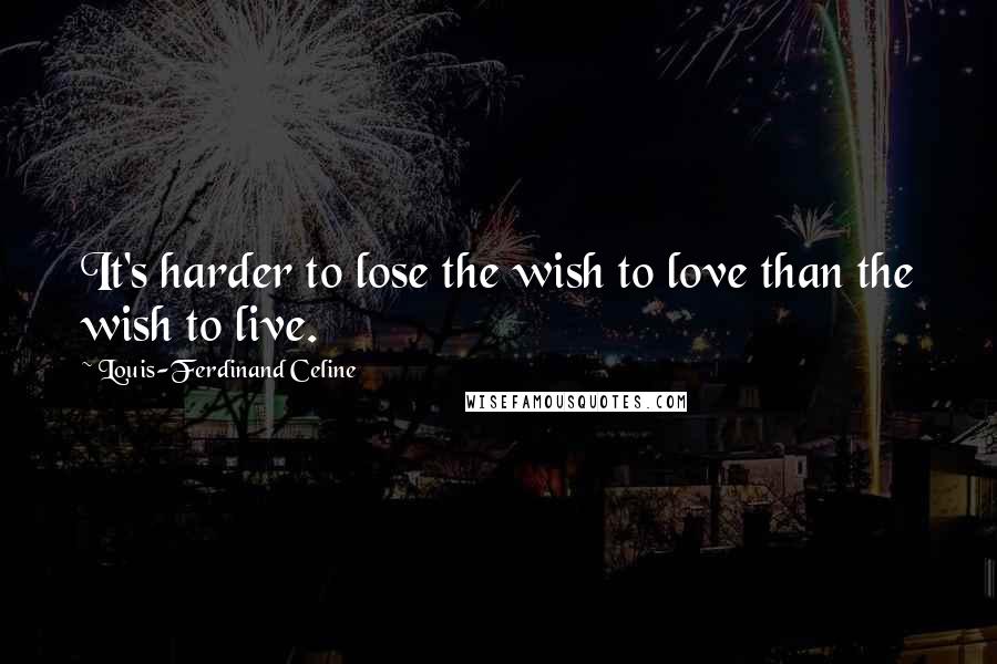 Louis-Ferdinand Celine Quotes: It's harder to lose the wish to love than the wish to live.