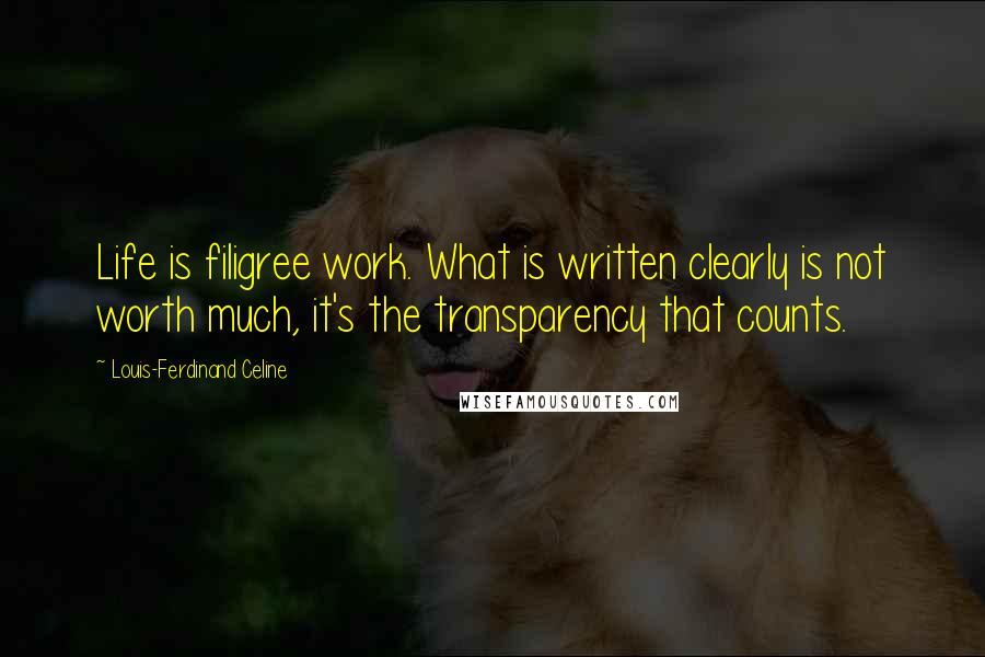 Louis-Ferdinand Celine Quotes: Life is filigree work. What is written clearly is not worth much, it's the transparency that counts.