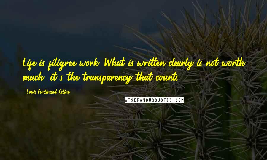 Louis-Ferdinand Celine Quotes: Life is filigree work. What is written clearly is not worth much, it's the transparency that counts.