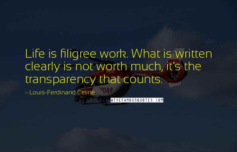 Louis-Ferdinand Celine Quotes: Life is filigree work. What is written clearly is not worth much, it's the transparency that counts.