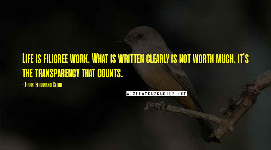 Louis-Ferdinand Celine Quotes: Life is filigree work. What is written clearly is not worth much, it's the transparency that counts.