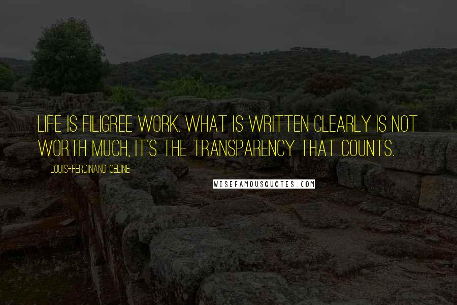 Louis-Ferdinand Celine Quotes: Life is filigree work. What is written clearly is not worth much, it's the transparency that counts.