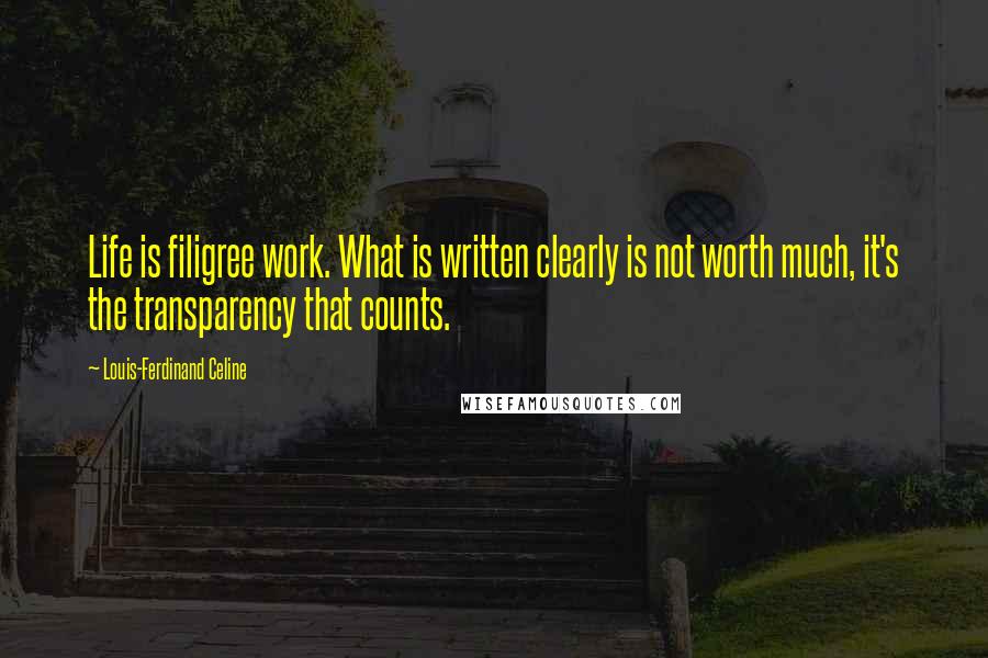 Louis-Ferdinand Celine Quotes: Life is filigree work. What is written clearly is not worth much, it's the transparency that counts.